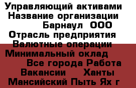 Управляющий активами › Название организации ­ MD-Trade-Барнаул, ООО › Отрасль предприятия ­ Валютные операции › Минимальный оклад ­ 50 000 - Все города Работа » Вакансии   . Ханты-Мансийский,Пыть-Ях г.